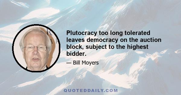 Plutocracy too long tolerated leaves democracy on the auction block, subject to the highest bidder.