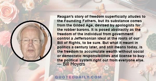 Reagan's story of freedom superficially alludes to the Founding Fathers, but its substance comes from the Gilded Age, devised by apologists for the robber barons. It is posed abstractly as the freedom of the individual