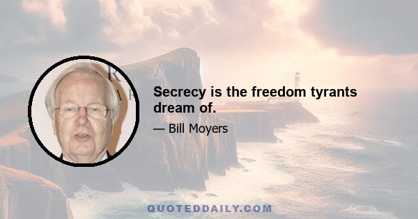 Secrecy is the freedom tyrants dream of.