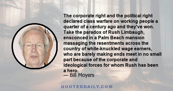 The corporate right and the political right declared class warfare on working people a quarter of a century ago and they've won. Take the paradox of Rush Limbaugh, ensconced in a Palm Beach mansion massaging the