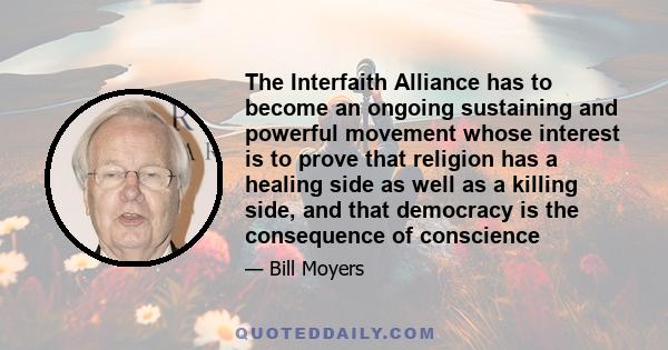 The Interfaith Alliance has to become an ongoing sustaining and powerful movement whose interest is to prove that religion has a healing side as well as a killing side, and that democracy is the consequence of conscience