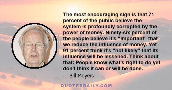 The most encouraging sign is that 71 percent of the public believe the system is profoundly corrupted by the power of money. Ninety-six percent of the people believe it's important that we reduce the influence of money. 