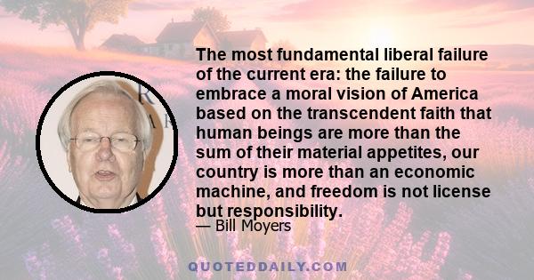 The most fundamental liberal failure of the current era: the failure to embrace a moral vision of America based on the transcendent faith that human beings are more than the sum of their material appetites, our country