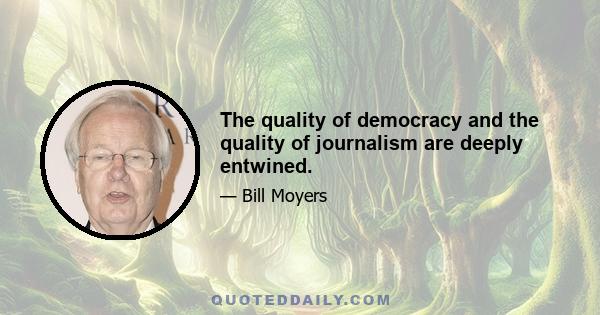 The quality of democracy and the quality of journalism are deeply entwined.