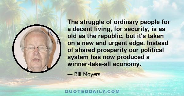 The struggle of ordinary people for a decent living, for security, is as old as the republic, but it's taken on a new and urgent edge. Instead of shared prosperity our political system has now produced a winner-take-all 