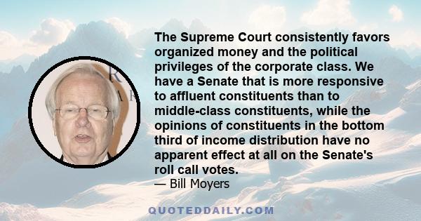 The Supreme Court consistently favors organized money and the political privileges of the corporate class. We have a Senate that is more responsive to affluent constituents than to middle-class constituents, while the