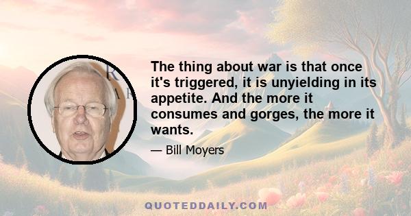 The thing about war is that once it's triggered, it is unyielding in its appetite. And the more it consumes and gorges, the more it wants.