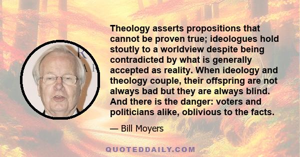 Theology asserts propositions that cannot be proven true; ideologues hold stoutly to a worldview despite being contradicted by what is generally accepted as reality. When ideology and theology couple, their offspring