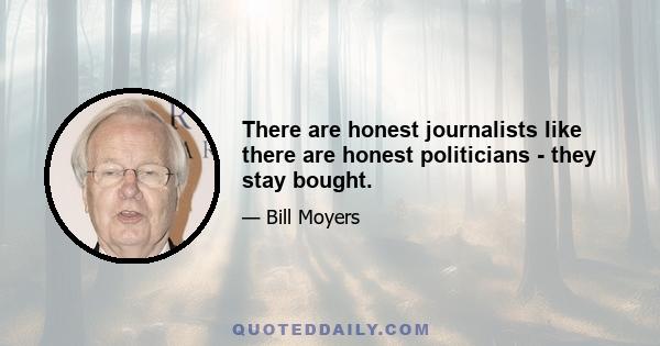 There are honest journalists like there are honest politicians - they stay bought.