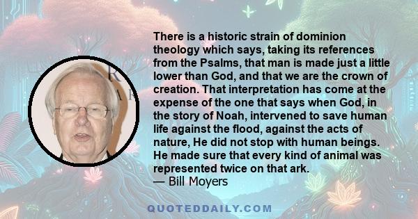 There is a historic strain of dominion theology which says, taking its references from the Psalms, that man is made just a little lower than God, and that we are the crown of creation. That interpretation has come at