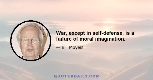 War, except in self-defense, is a failure of moral imagination.