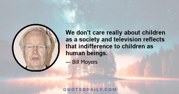 We don't care really about children as a society and television reflects that indifference to children as human beings.