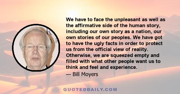 We have to face the unpleasant as well as the affirmative side of the human story, including our own story as a nation, our own stories of our peoples. We have got to have the ugly facts in order to protect us from the