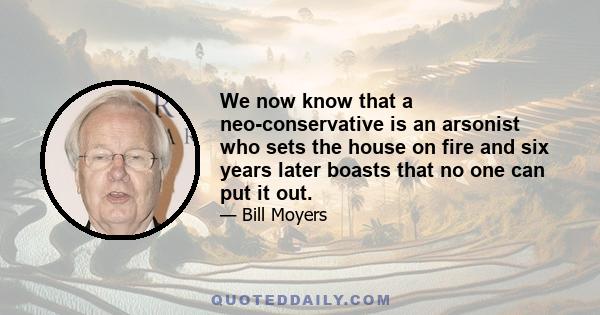 We now know that a neo-conservative is an arsonist who sets the house on fire and six years later boasts that no one can put it out.