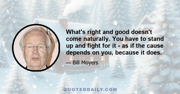 What's right and good doesn't come naturally. You have to stand up and fight for it - as if the cause depends on you, because it does.