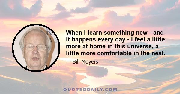 When I learn something new - and it happens every day - I feel a little more at home in this universe, a little more comfortable in the nest.