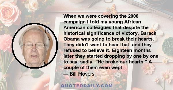 When we were covering the 2008 campaign I told my young African American colleagues that despite the historical significance of victory, Barack Obama was going to break their hearts. They didn't want to hear that, and