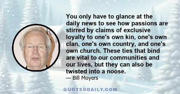 You only have to glance at the daily news to see how passions are stirred by claims of exclusive loyalty to one's own kin, one's own clan, one's own country, and one's own church. These ties that bind are vital to our