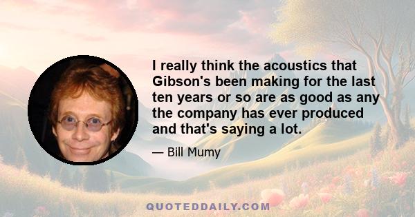 I really think the acoustics that Gibson's been making for the last ten years or so are as good as any the company has ever produced and that's saying a lot.