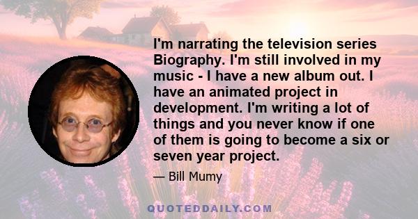 I'm narrating the television series Biography. I'm still involved in my music - I have a new album out. I have an animated project in development. I'm writing a lot of things and you never know if one of them is going