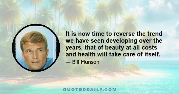 It is now time to reverse the trend we have seen developing over the years, that of beauty at all costs and health will take care of itself.