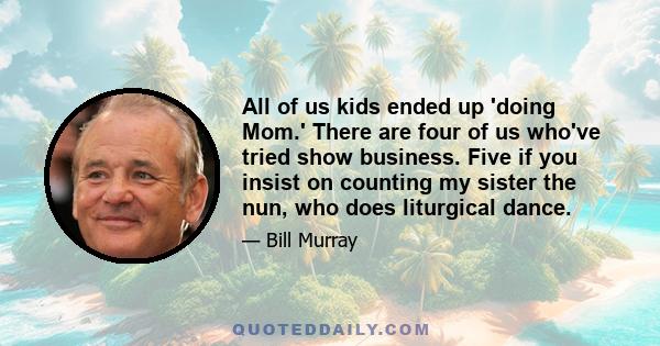 All of us kids ended up 'doing Mom.' There are four of us who've tried show business. Five if you insist on counting my sister the nun, who does liturgical dance.