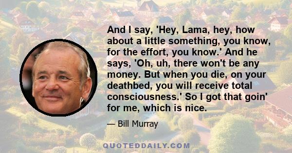 And I say, 'Hey, Lama, hey, how about a little something, you know, for the effort, you know.' And he says, 'Oh, uh, there won't be any money. But when you die, on your deathbed, you will receive total consciousness.'