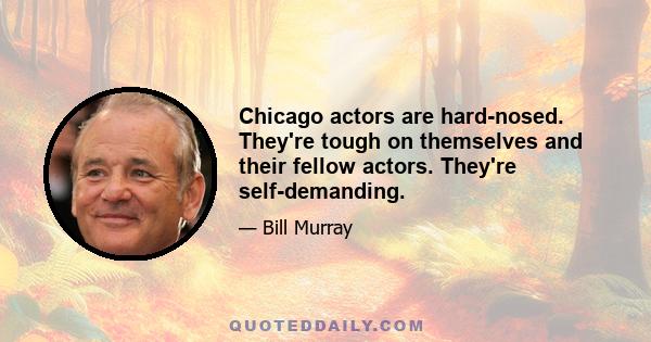 Chicago actors are hard-nosed. They're tough on themselves and their fellow actors. They're self-demanding.