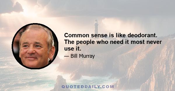 Common sense is like deodorant. The people who need it most never use it.