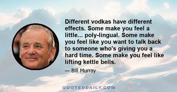 Different vodkas have different effects. Some make you feel a little... poly-lingual. Some make you feel like you want to talk back to someone who's giving you a hard time. Some make you feel like lifting kettle bells.