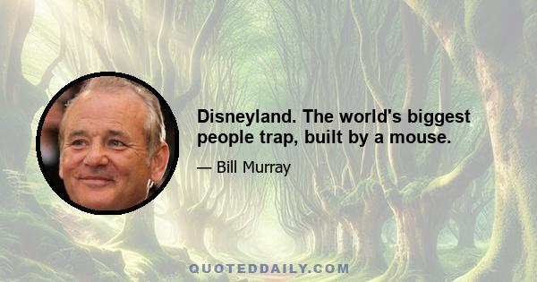 Disneyland. The world's biggest people trap, built by a mouse.