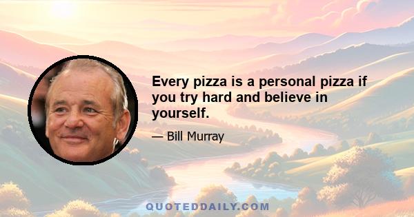 Every pizza is a personal pizza if you try hard and believe in yourself.