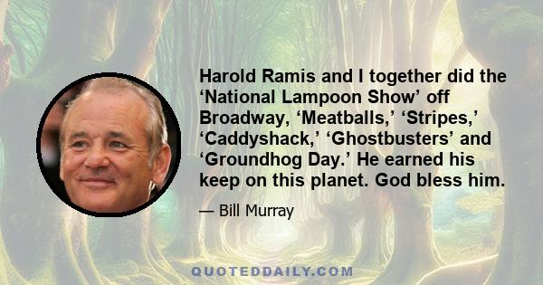 Harold Ramis and I together did the ‘National Lampoon Show’ off Broadway, ‘Meatballs,’ ‘Stripes,’ ‘Caddyshack,’ ‘Ghostbusters’ and ‘Groundhog Day.’ He earned his keep on this planet. God bless him.