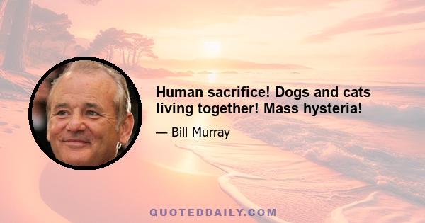 Human sacrifice! Dogs and cats living together! Mass hysteria!