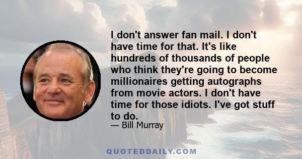 I don't answer fan mail. I don't have time for that. It's like hundreds of thousands of people who think they're going to become millionaires getting autographs from movie actors. I don't have time for those idiots.