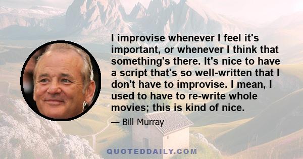 I improvise whenever I feel it's important, or whenever I think that something's there. It's nice to have a script that's so well-written that I don't have to improvise. I mean, I used to have to re-write whole movies;