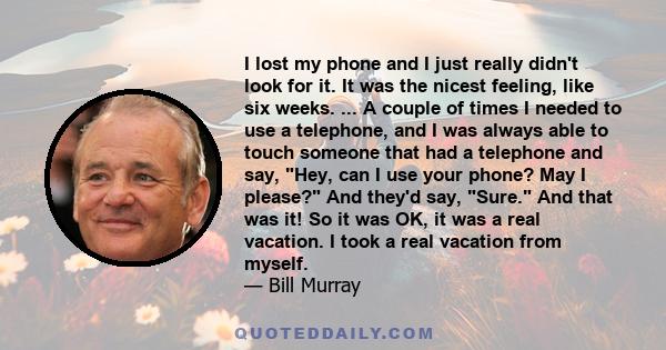 I lost my phone and I just really didn't look for it. It was the nicest feeling, like six weeks. ... A couple of times I needed to use a telephone, and I was always able to touch someone that had a telephone and say,