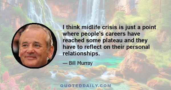 I think midlife crisis is just a point where people's careers have reached some plateau and they have to reflect on their personal relationships.