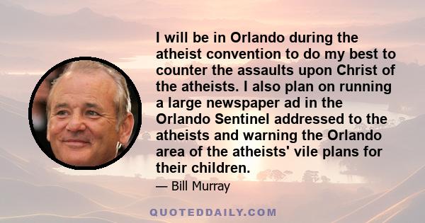 I will be in Orlando during the atheist convention to do my best to counter the assaults upon Christ of the atheists. I also plan on running a large newspaper ad in the Orlando Sentinel addressed to the atheists and