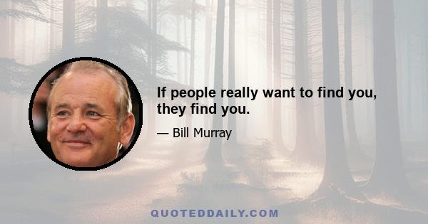 If people really want to find you, they find you.