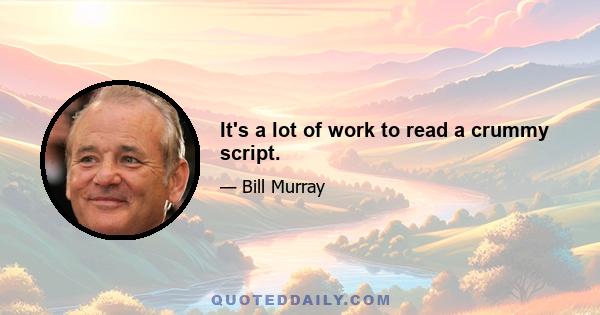 It's a lot of work to read a crummy script.