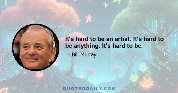 It's hard to be an artist. It's hard to be anything. It's hard to be.