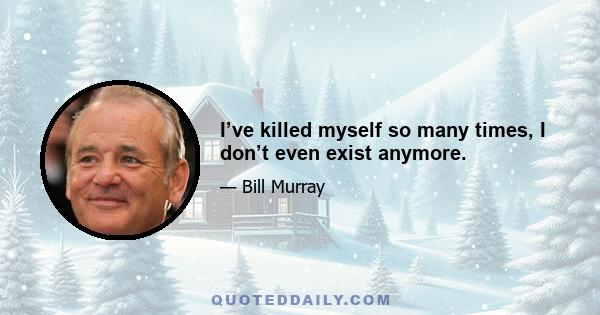 I’ve killed myself so many times, I don’t even exist anymore.