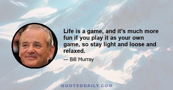 Life is a game, and it's much more fun if you play it as your own game, so stay light and loose and relaxed.