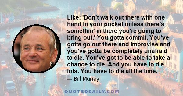 Like: 'Don't walk out there with one hand in your pocket unless there's somethin' in there you're going to bring out.' You gotta commit. You've gotta go out there and improvise and you've gotta be completely unafraid to 