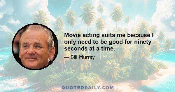 Movie acting suits me because I only need to be good for ninety seconds at a time.