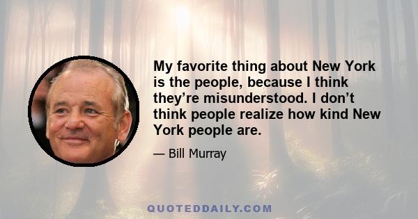 My favorite thing about New York is the people, because I think they’re misunderstood. I don’t think people realize how kind New York people are.