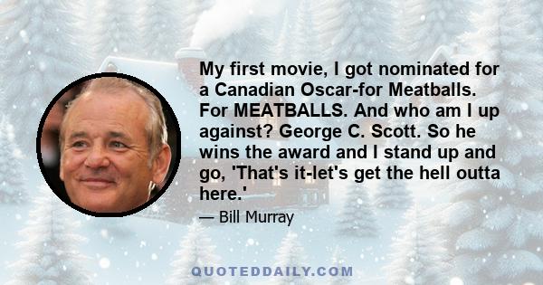 My first movie, I got nominated for a Canadian Oscar-for Meatballs. For MEATBALLS. And who am I up against? George C. Scott. So he wins the award and I stand up and go, 'That's it-let's get the hell outta here.'