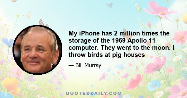 My iPhone has 2 million times the storage of the 1969 Apollo 11 computer. They went to the moon. I throw birds at pig houses