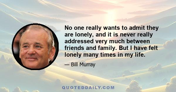 No one really wants to admit they are lonely, and it is never really addressed very much between friends and family. But I have felt lonely many times in my life.